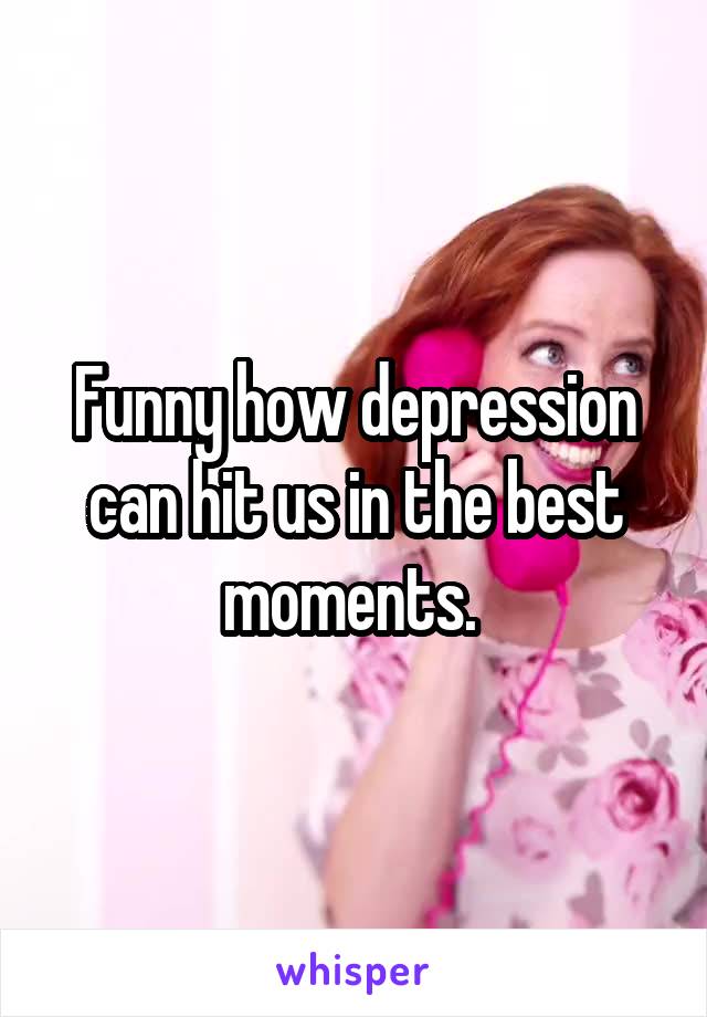 Funny how depression can hit us in the best moments. 