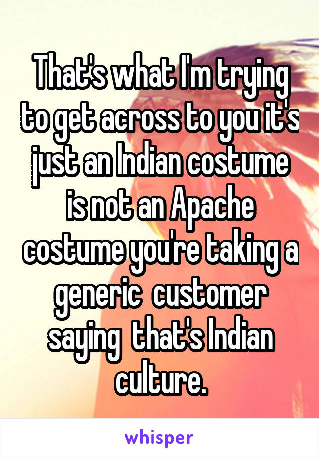 That's what I'm trying to get across to you it's just an Indian costume is not an Apache costume you're taking a generic  customer saying  that's Indian culture.