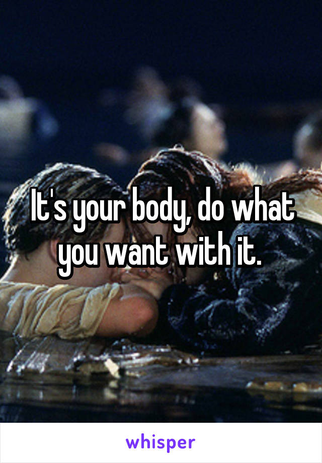 It's your body, do what you want with it. 