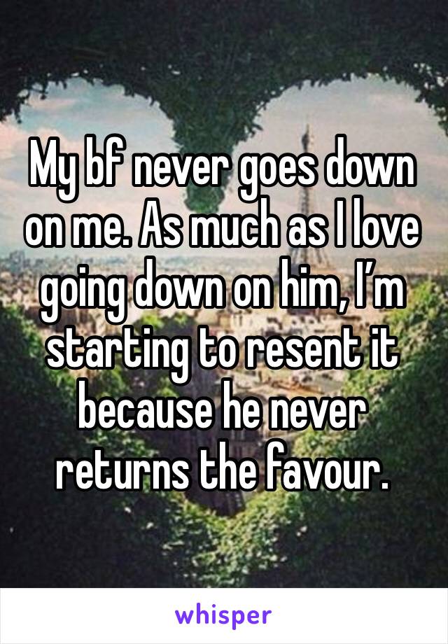 My bf never goes down on me. As much as I love going down on him, I’m starting to resent it because he never returns the favour.