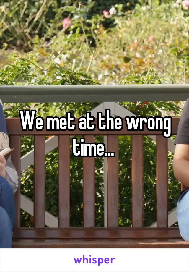 We met at the wrong time... 