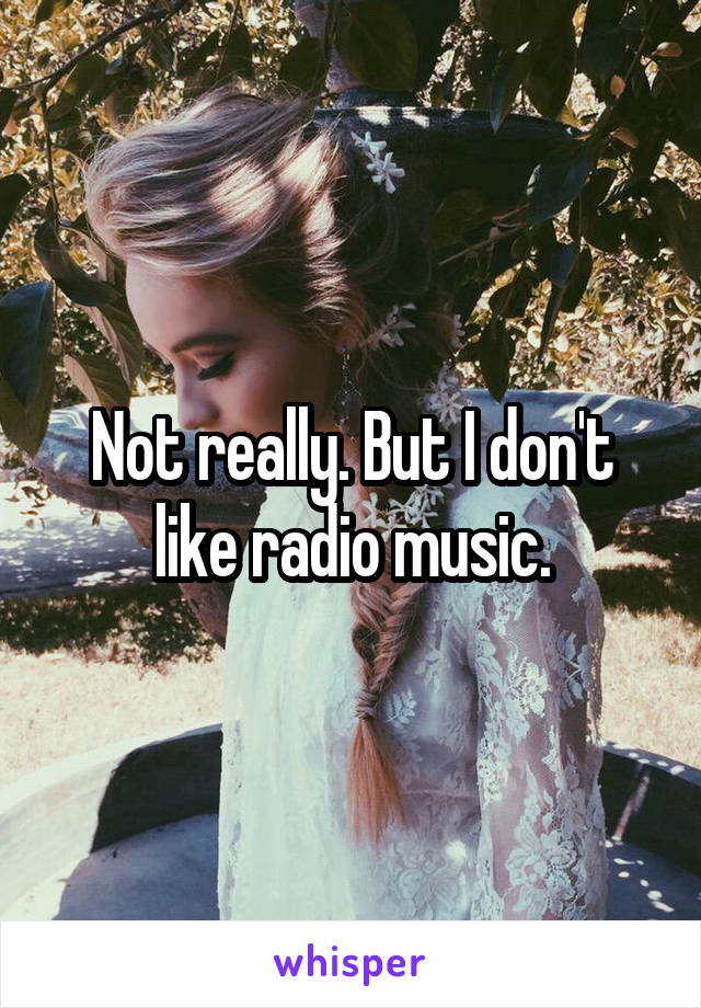 Not really. But I don't like radio music.