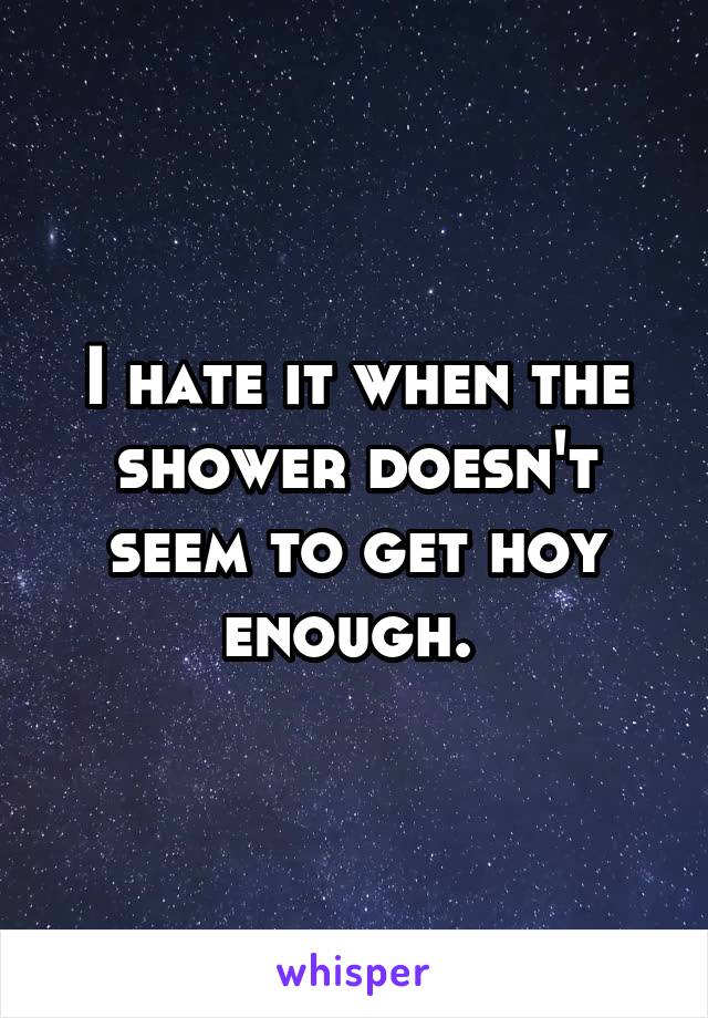 I hate it when the shower doesn't seem to get hoy enough. 