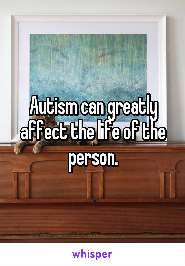 Autism can greatly affect the life of the person.