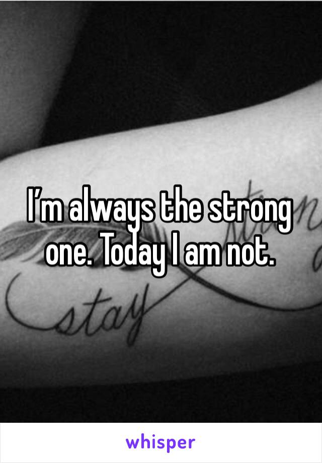 I’m always the strong one. Today I am not. 