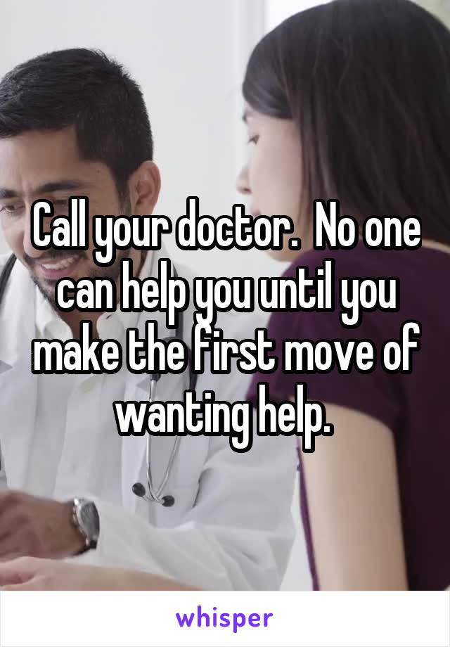 Call your doctor.  No one can help you until you make the first move of wanting help. 