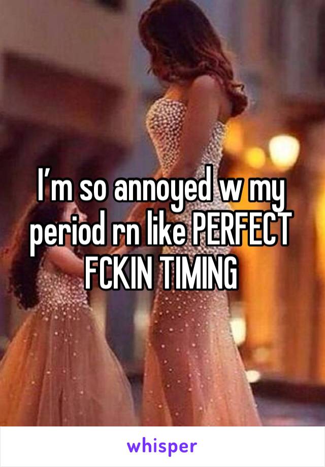 I’m so annoyed w my period rn like PERFECT FCKIN TIMING 