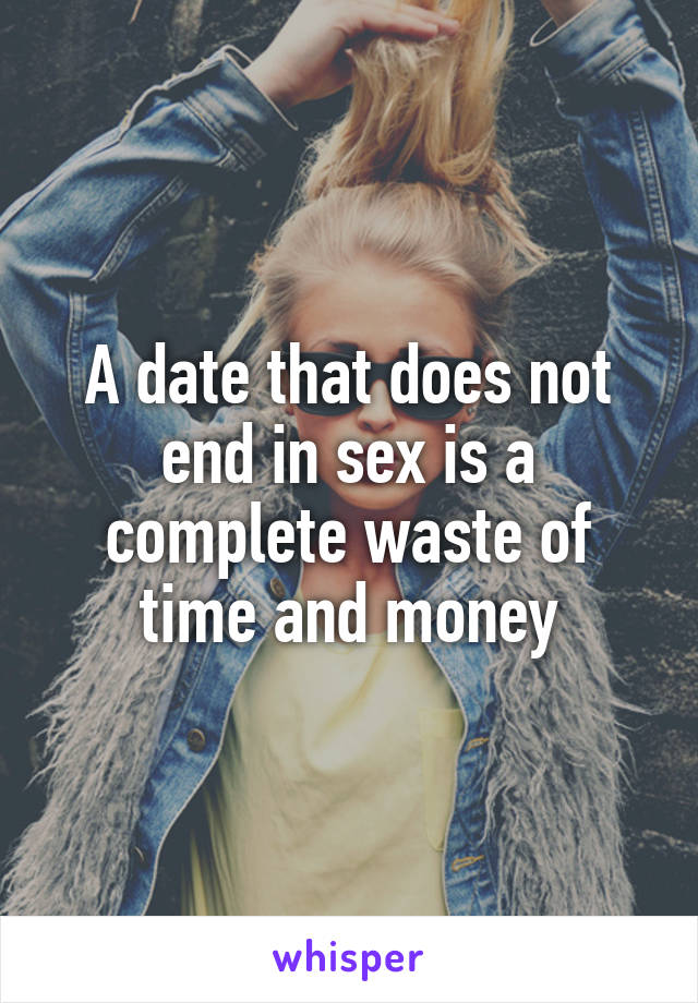 A date that does not end in sex is a complete waste of time and money