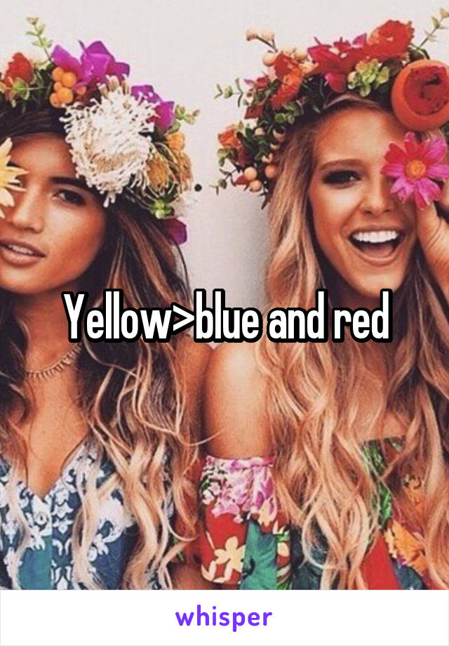 Yellow>blue and red