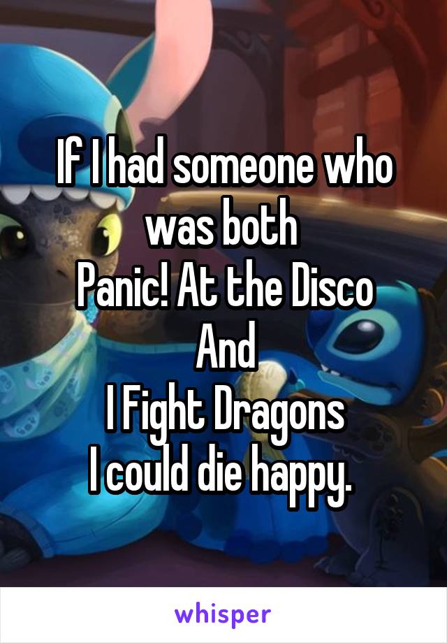 If I had someone who was both 
Panic! At the Disco
And
I Fight Dragons
I could die happy. 