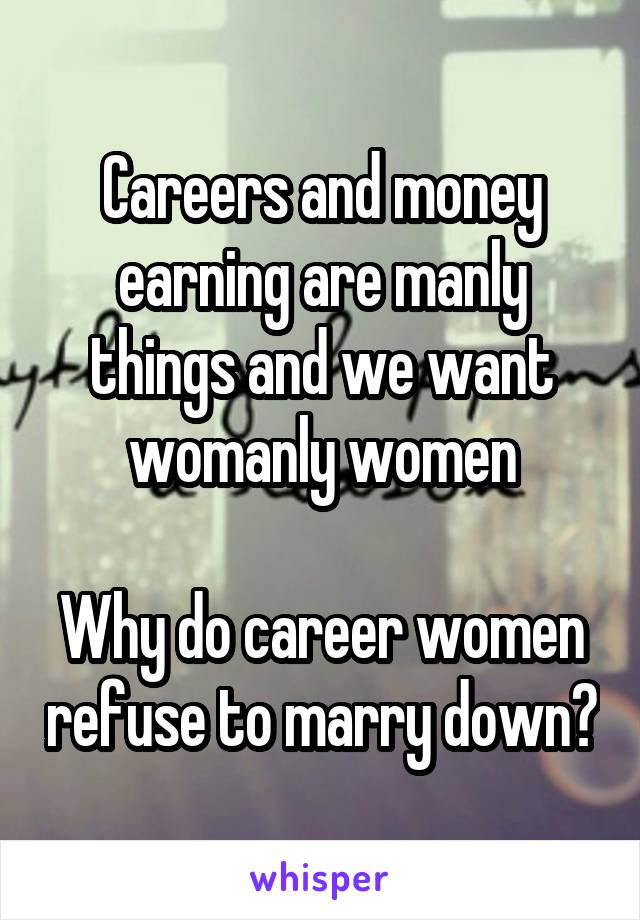 Careers and money earning are manly things and we want womanly women

Why do career women refuse to marry down?