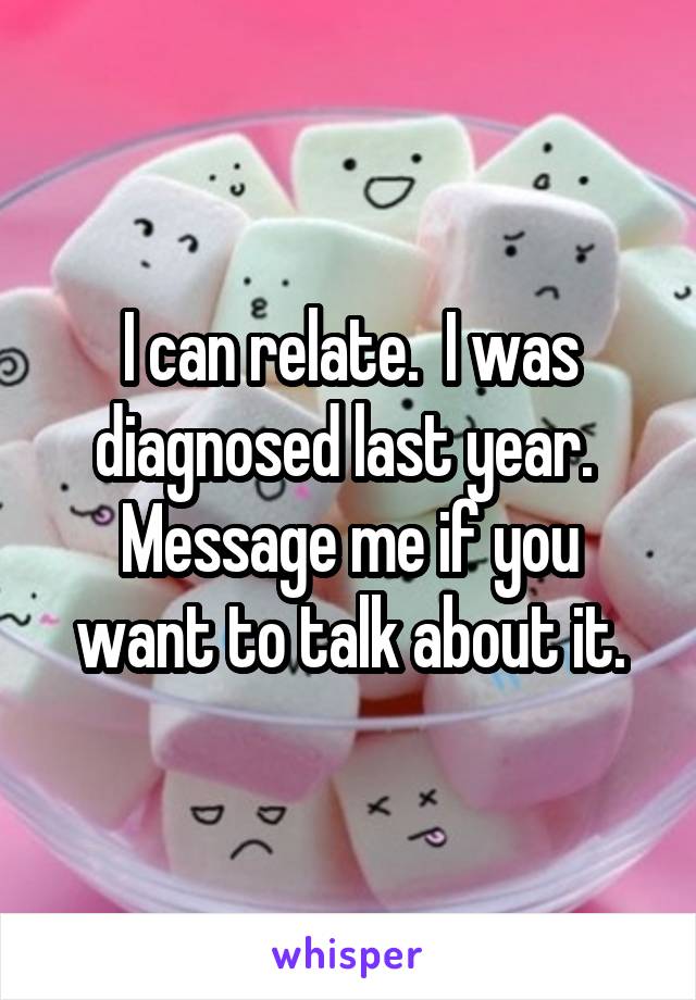 I can relate.  I was diagnosed last year.  Message me if you want to talk about it.