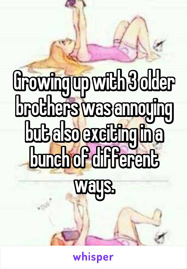 Growing up with 3 older brothers was annoying but also exciting in a bunch of different ways.