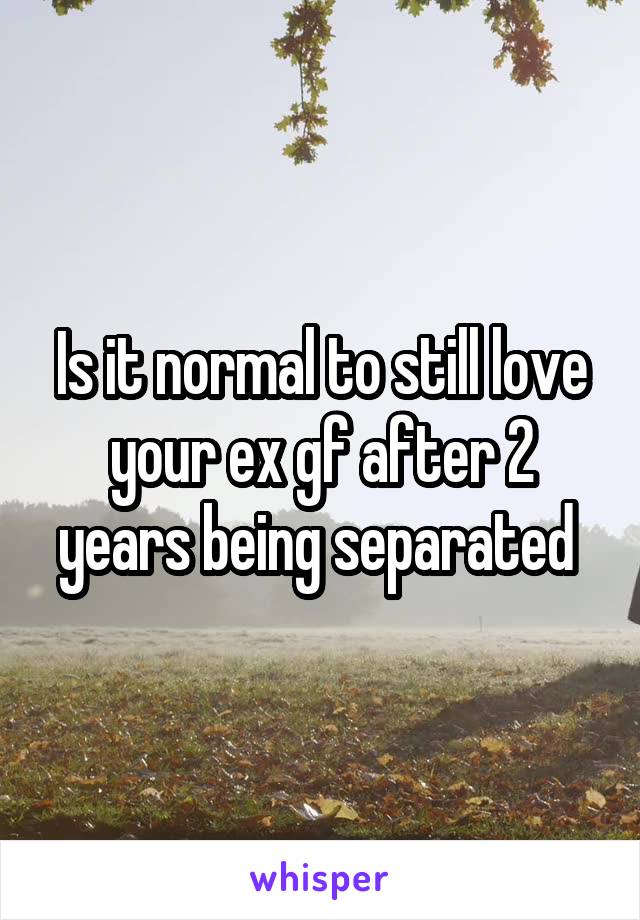Is it normal to still love your ex gf after 2 years being separated 