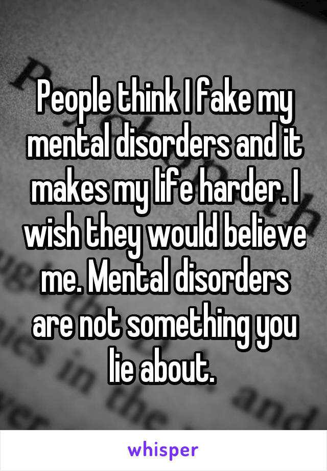 People think I fake my mental disorders and it makes my life harder. I wish they would believe me. Mental disorders are not something you lie about. 