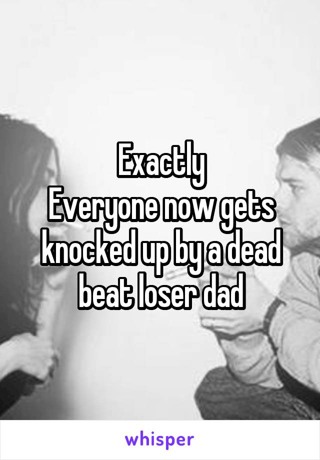 Exactly
Everyone now gets knocked up by a dead beat loser dad