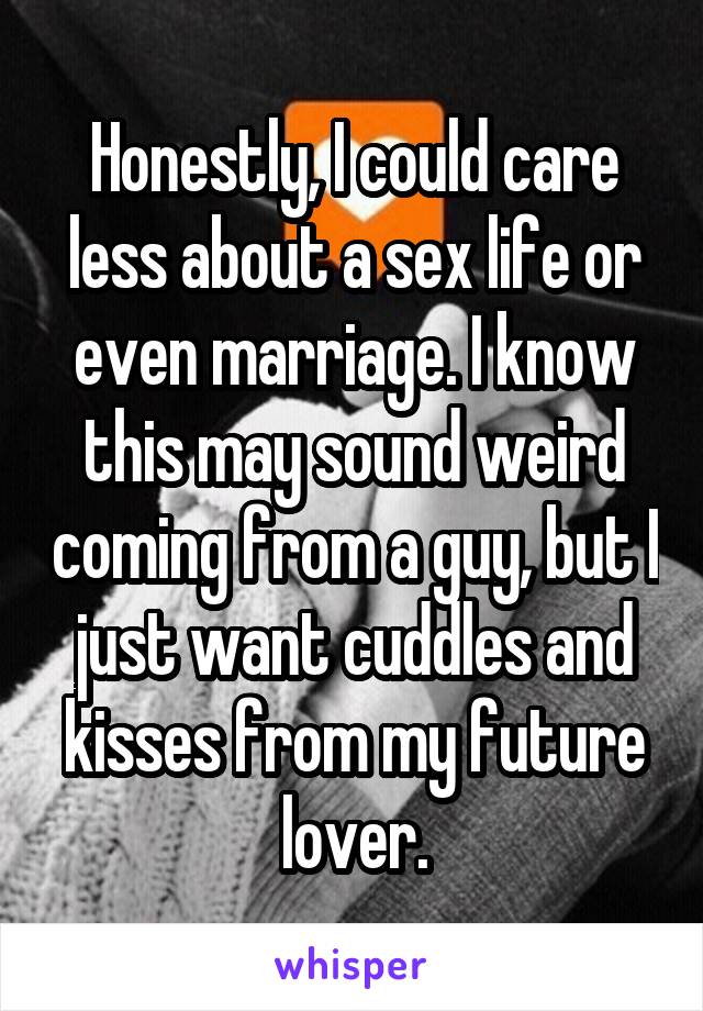 Honestly, I could care less about a sex life or even marriage. I know this may sound weird coming from a guy, but I just want cuddles and kisses from my future lover.