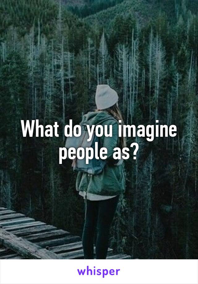 What do you imagine people as?