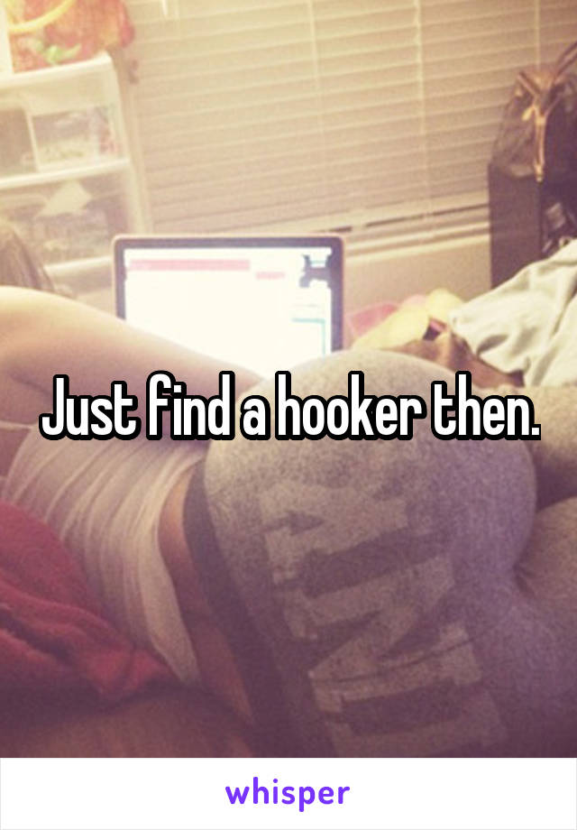 Just find a hooker then.