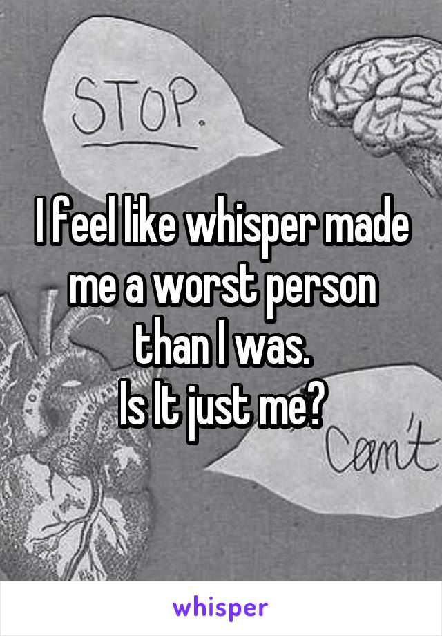 I feel like whisper made me a worst person than I was.
Is It just me?