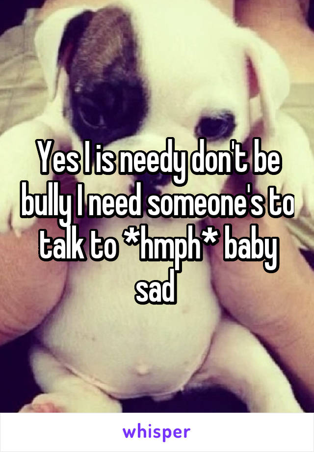 Yes I is needy don't be bully I need someone's to talk to *hmph* baby sad 
