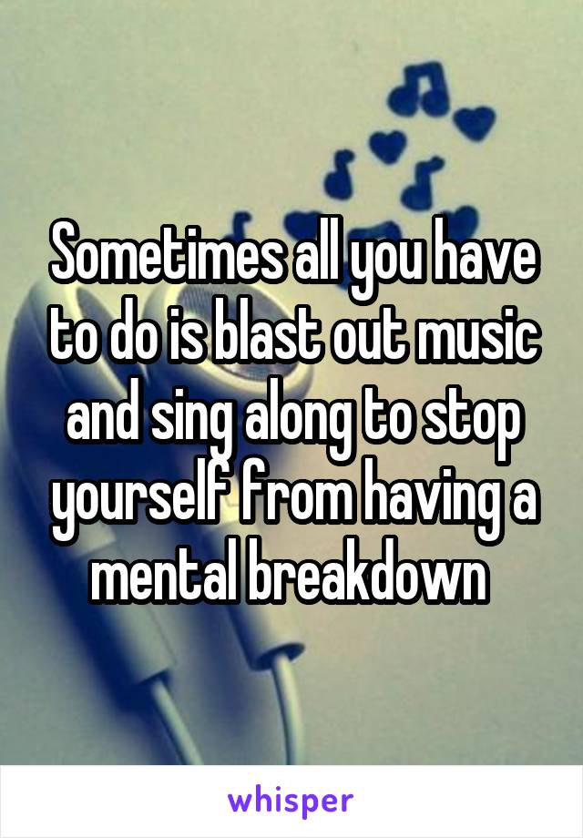 Sometimes all you have to do is blast out music and sing along to stop yourself from having a mental breakdown 