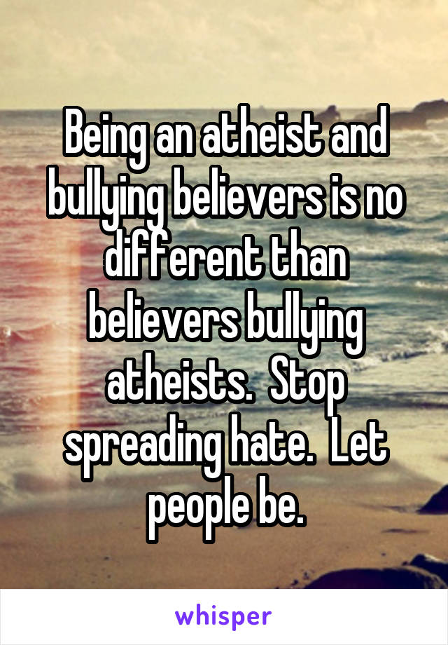 Being an atheist and bullying believers is no different than believers bullying atheists.  Stop spreading hate.  Let people be.