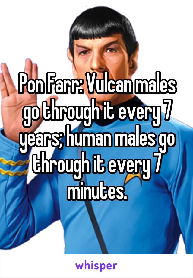 Pon Farr: Vulcan males go through it every 7 years; human males go through it every 7 minutes.