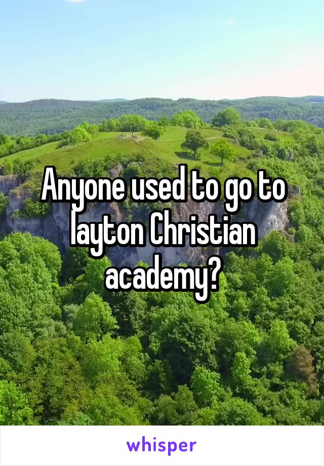 Anyone used to go to layton Christian academy?
