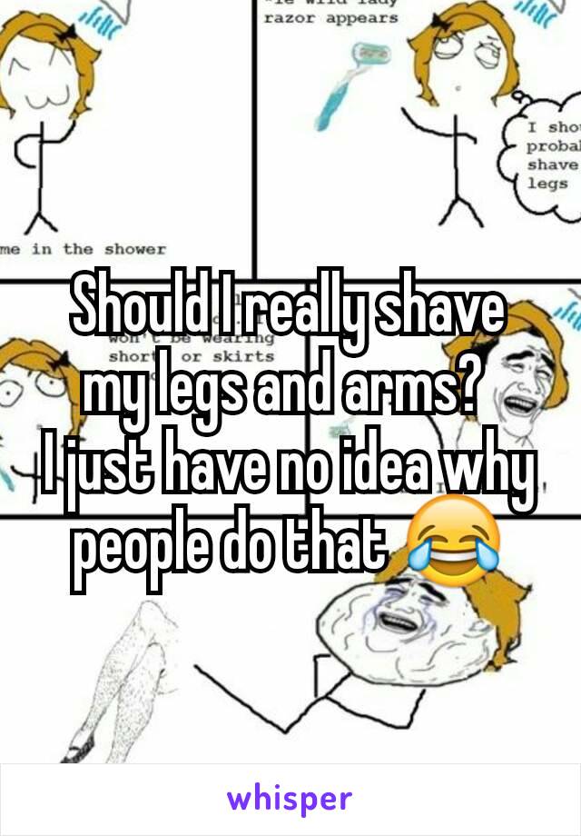 Should I really shave my legs and arms? 
I just have no idea why people do that ðŸ˜‚