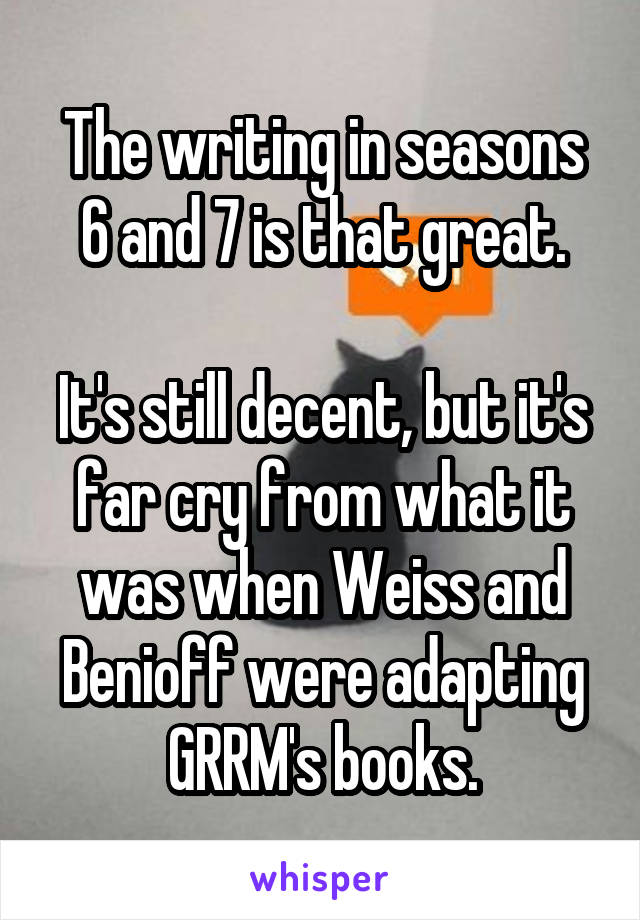 The writing in seasons 6 and 7 is that great.

It's still decent, but it's far cry from what it was when Weiss and Benioff were adapting GRRM's books.