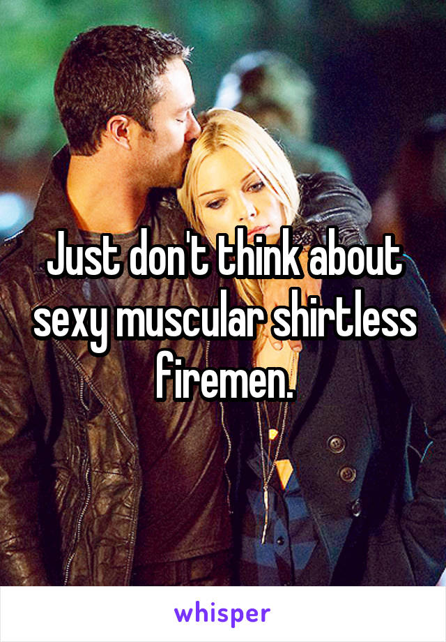 Just don't think about sexy muscular shirtless firemen.