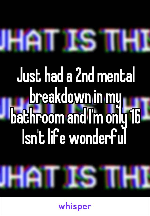 Just had a 2nd mental breakdown in my bathroom and I'm only 16
Isn't life wonderful 
