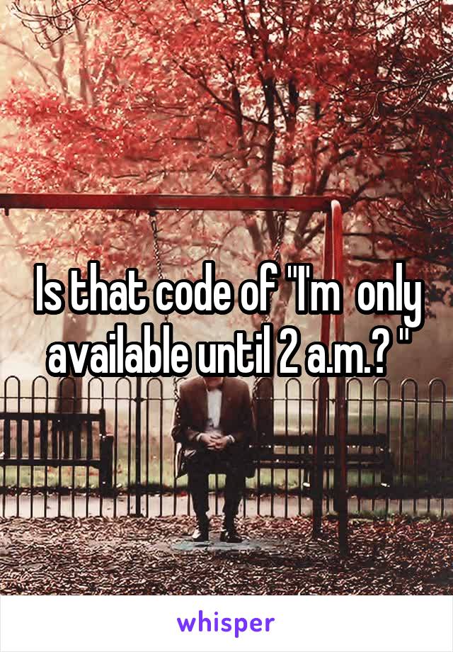 Is that code of "I'm  only available until 2 a.m.? "