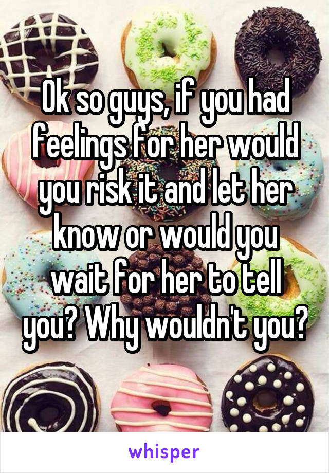 Ok so guys, if you had feelings for her would you risk it and let her know or would you wait for her to tell you? Why wouldn't you? 