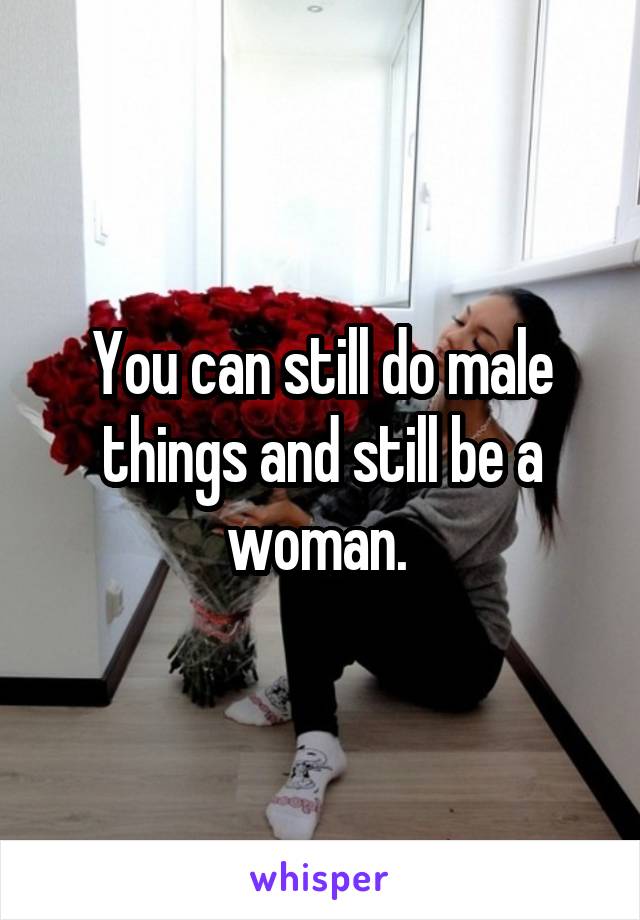You can still do male things and still be a woman. 