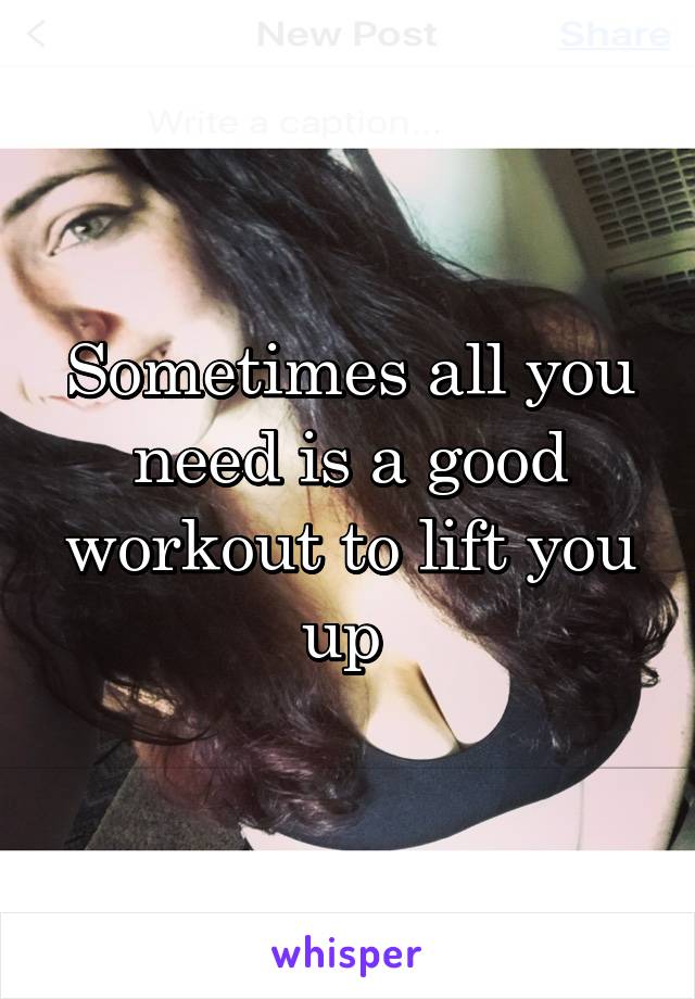 Sometimes all you need is a good workout to lift you up 
