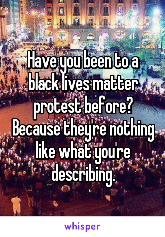 Have you been to a black lives matter protest before? Because they're nothing like what you're describing.