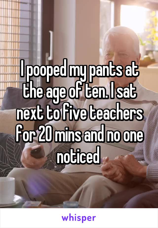 I pooped my pants at the age of ten. I sat next to five teachers for 20 mins and no one noticed 