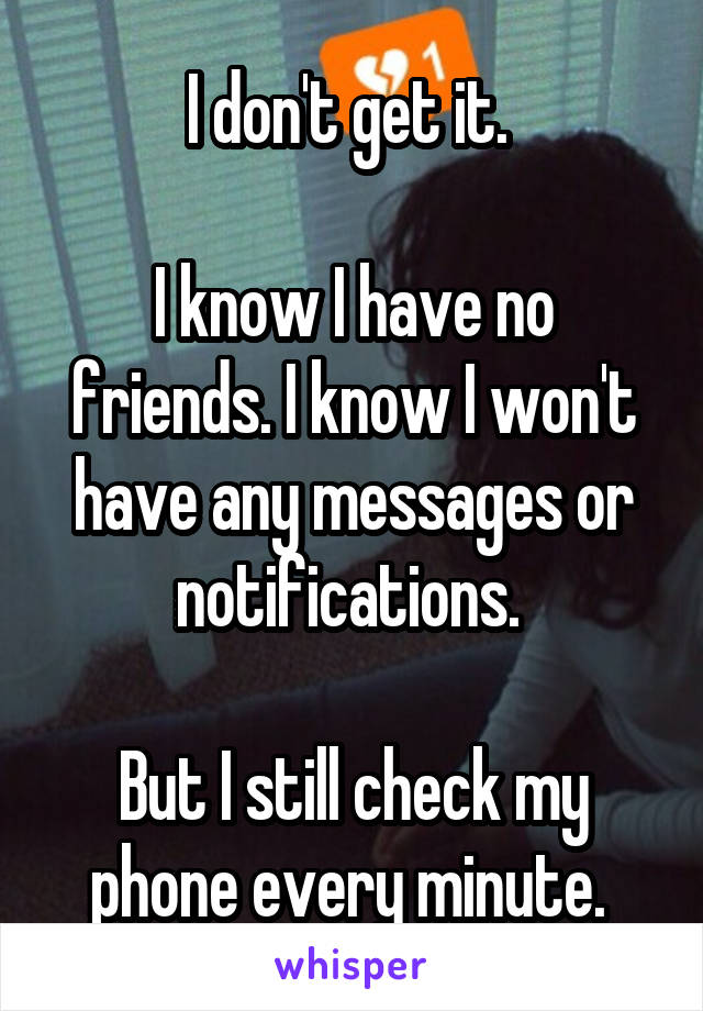 I don't get it. 

I know I have no friends. I know I won't have any messages or notifications. 

But I still check my phone every minute. 
