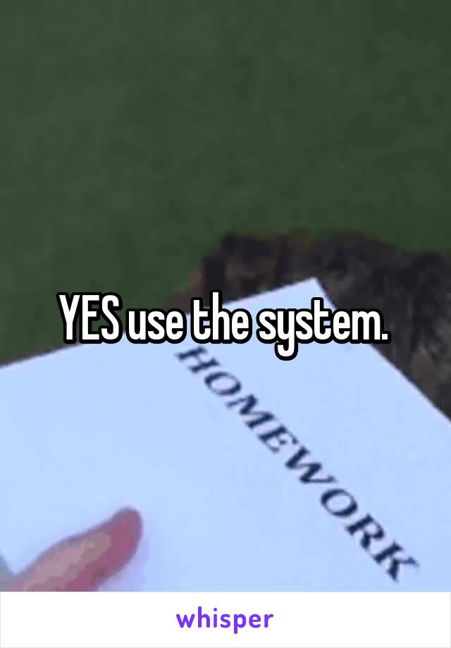 YES use the system. 