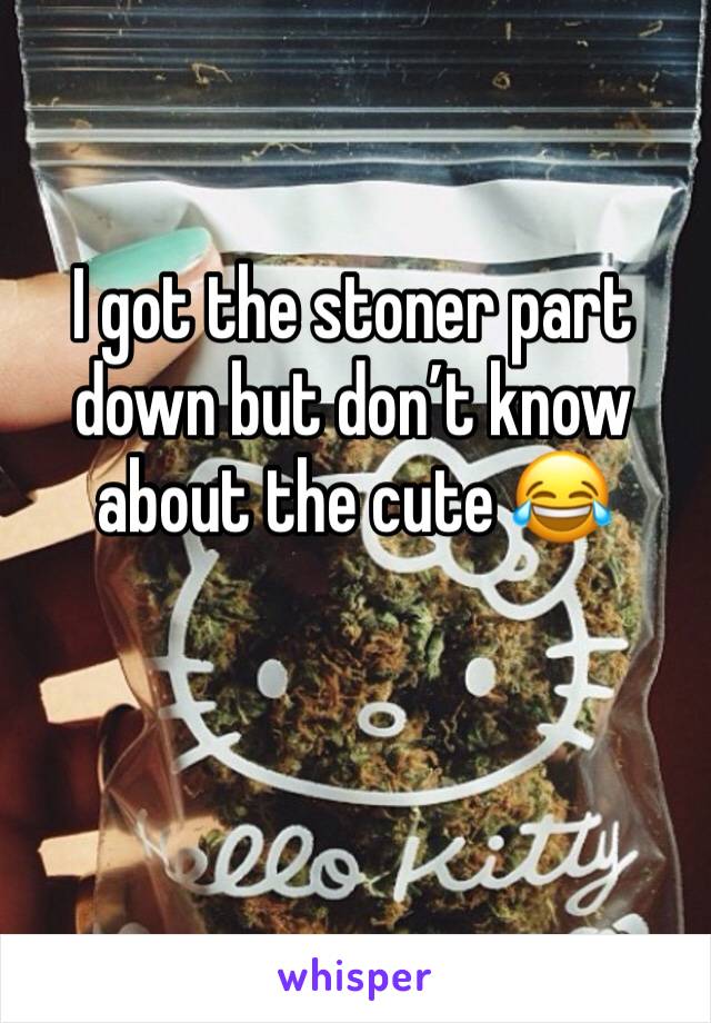 I got the stoner part down but donâ€™t know about the cute ðŸ˜‚