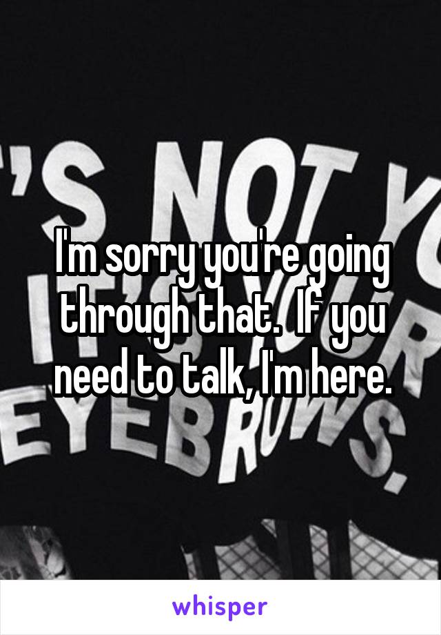 I'm sorry you're going through that.  If you need to talk, I'm here.