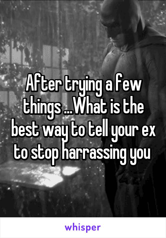 After trying a few things ...What is the best way to tell your ex to stop harrassing you 