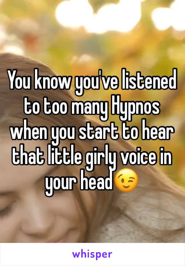 You know you've listened to too many Hypnos when you start to hear that little girly voice in your head😉