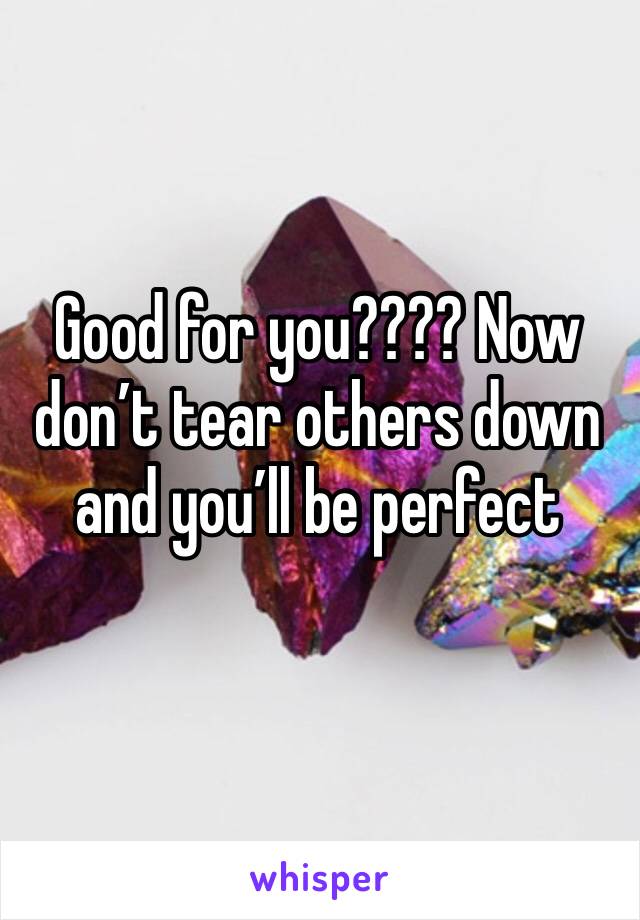 Good for you???? Now don’t tear others down and you’ll be perfect 
