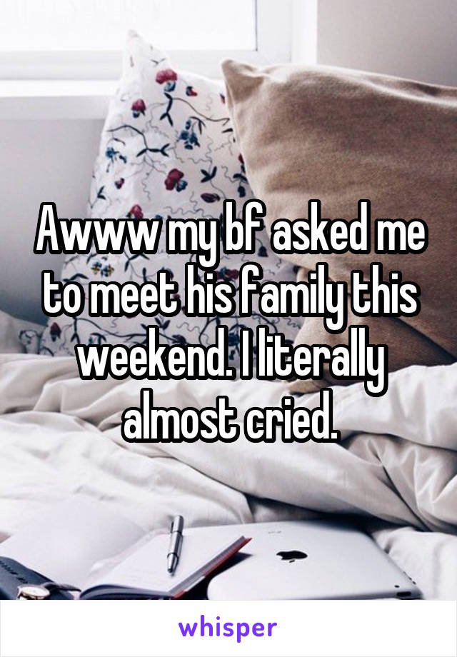 Awww my bf asked me to meet his family this weekend. I literally almost cried.