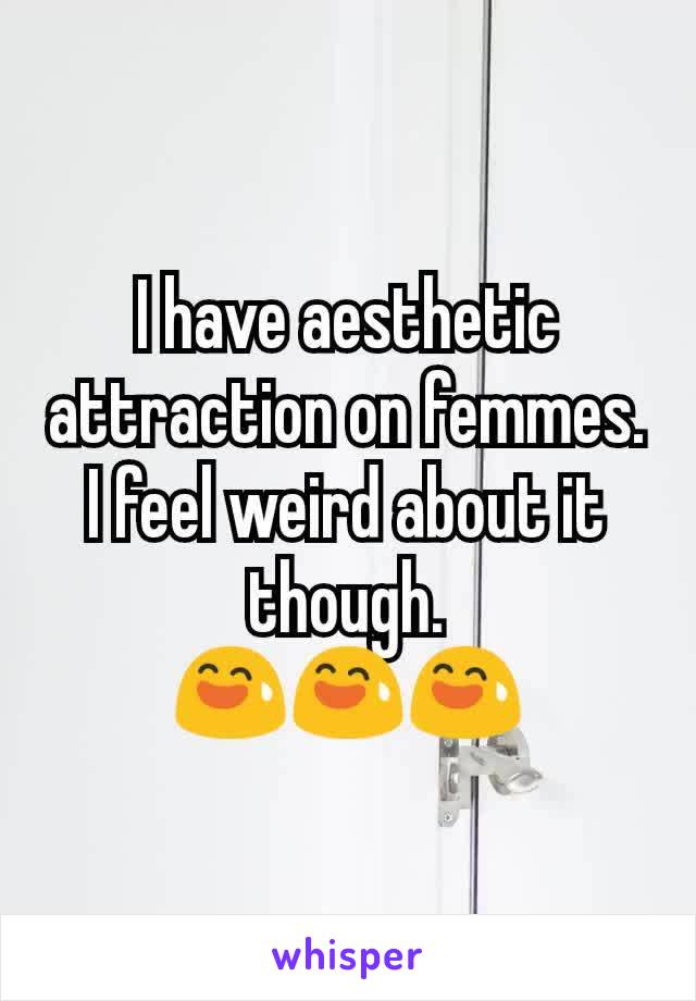 I have aesthetic attraction on femmes. I feel weird about it though.
ðŸ˜…ðŸ˜…ðŸ˜…