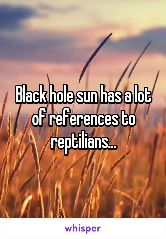 Black hole sun has a lot of references to reptilians...