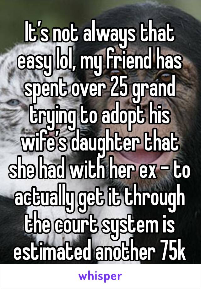 It’s not always that easy lol, my friend has spent over 25 grand trying to adopt his wife’s daughter that she had with her ex - to actually get it through the court system is estimated another 75k